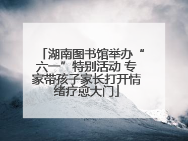 湖南图书馆举办“六一”特别活动 专家带孩子家长打开情绪疗愈大门