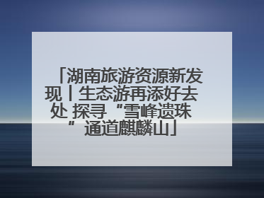 湖南旅游资源新发现丨生态游再添好去处 探寻“雪峰遗珠”通道麒麟山