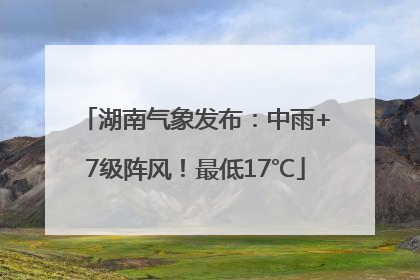 湖南气象发布：中雨+7级阵风！最低17℃