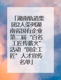 湖南轨道集团2人荣列湖南省国有企业第二届“百名工匠传薪火”活动“国企工匠”人才宣传名单