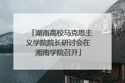 湖南高校马克思主义学院院长研讨会在湘南学院召开