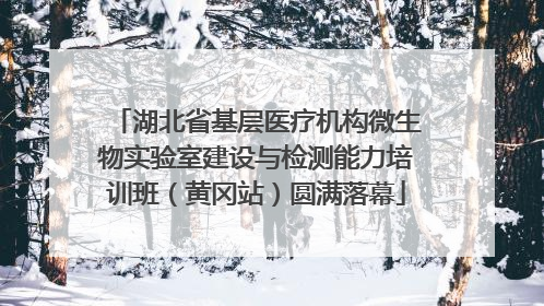湖北省基层医疗机构微生物实验室建设与检测能力培训班（黄冈站）圆满落幕