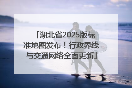 湖北省2025版标准地图发布！行政界线与交通网络全面更新