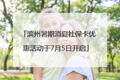 滨州暑期消夏社保卡优惠活动于7月5日开启