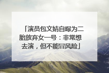 演员包文婧自曝为二胎放弃女一号：非常想去演，但不能冒风险