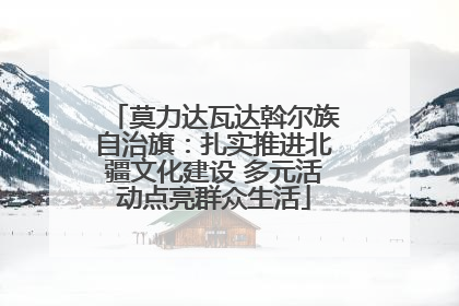 莫力达瓦达斡尔族自治旗：扎实推进北疆文化建设 多元活动点亮群众生活