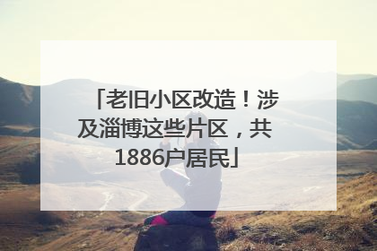 老旧小区改造！涉及淄博这些片区，共1886户居民