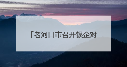 老河口市召开银企对接座谈会 信用评价助力破解融资难题