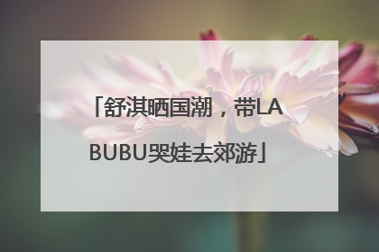 舒淇晒国潮，带LABUBU哭娃去郊游