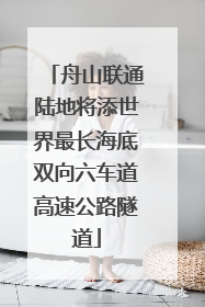 舟山联通陆地将添世界最长海底双向六车道高速公路隧道