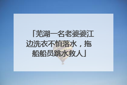 芜湖一名老婆婆江边洗衣不慎落水，拖船船员跳水救人
