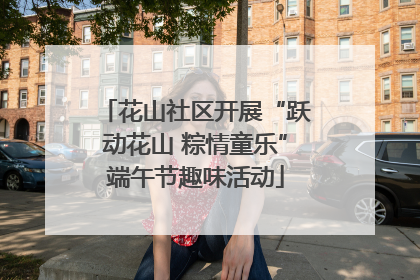 花山社区开展“跃动花山 粽情童乐”端午节趣味活动