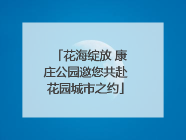 花海绽放 康庄公园邀您共赴花园城市之约