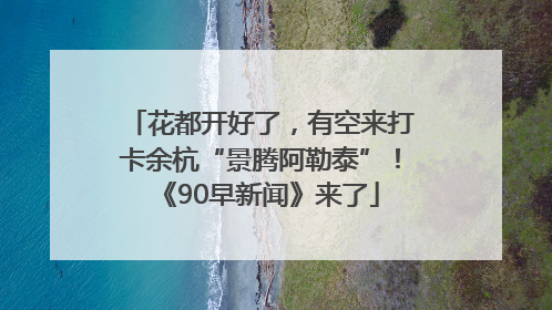花都开好了，有空来打卡余杭“景腾阿勒泰”！《90早新闻》来了
