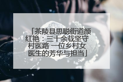 茶陵县思聪街道颜红艳：三十余载坚守村医路 一位乡村女医生的芳华与担当