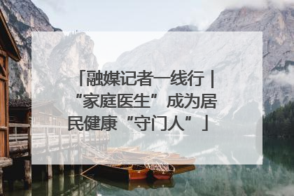 融媒记者一线行｜“家庭医生”成为居民健康“守门人”
