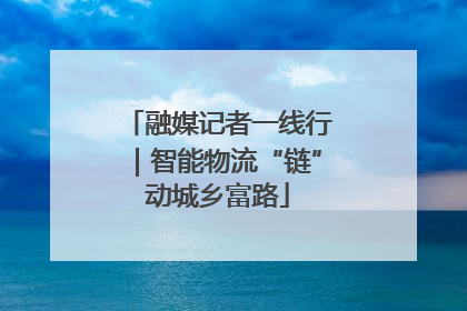 融媒记者一线行｜智能物流“链”动城乡富路