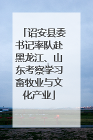 诏安县委书记率队赴黑龙江、山东考察学习畜牧业与文化产业