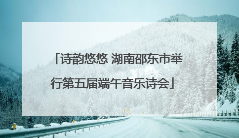 诗韵悠悠 湖南邵东市举行第五届端午音乐诗会