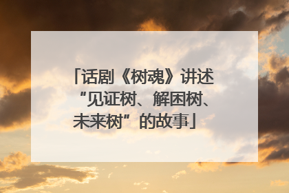 话剧《树魂》讲述“见证树、解困树、未来树”的故事