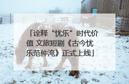 诠释“忧乐”时代价值 文旅短剧《古今忧乐范仲淹》正式上线