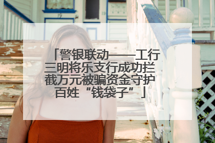 警银联动——工行三明将乐支行成功拦截万元被骗资金守护百姓“钱袋子”
