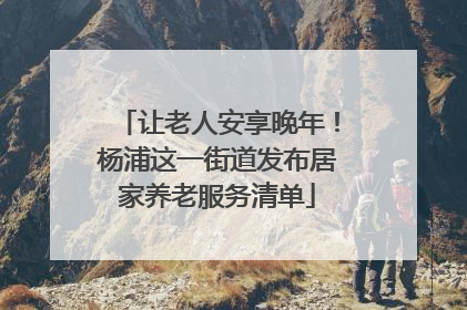 让老人安享晚年！杨浦这一街道发布居家养老服务清单