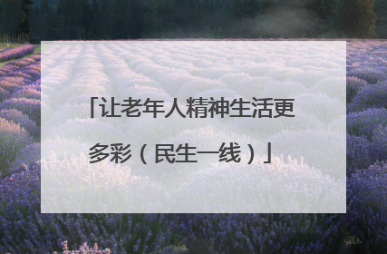 让老年人精神生活更多彩（民生一线）
