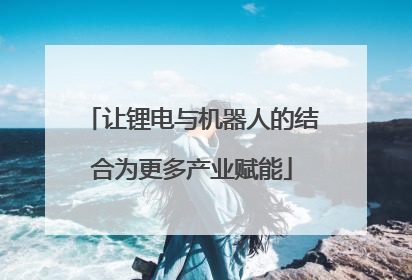 让锂电与机器人的结合为更多产业赋能