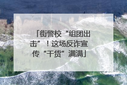 街警校“组团出击”！这场反诈宣传“干货”满满