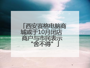 西安赛格电脑商城或于10月闭店 商户与市民表示“舍不得”