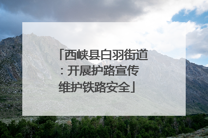 西峡县白羽街道：开展护路宣传 维护铁路安全