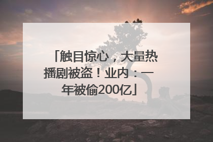 触目惊心，大量热播剧被盗！业内：一年被偷200亿
