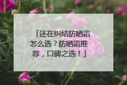 还在纠结防晒霜怎么选？防晒霜推荐，口碑之选！