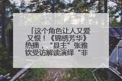 这个角色让人又爱又恨！《锦绣芳华》热播，“县主”张雅钦受访解读演绎“非典型恶女”