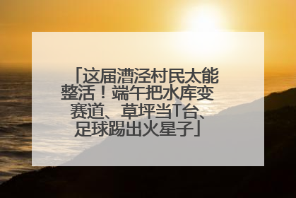 这届漕泾村民太能整活！端午把水库变赛道、草坪当T台、足球踢出火星子