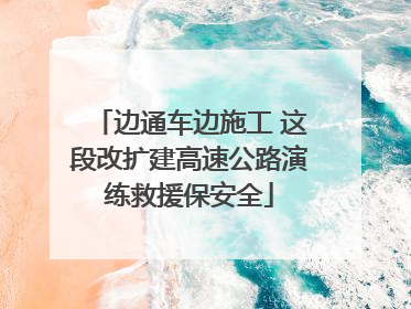 边通车边施工 这段改扩建高速公路演练救援保安全