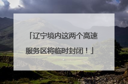辽宁境内这两个高速服务区将临时封闭！