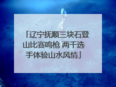 辽宁抚顺三块石登山比赛鸣枪 两千选手体验山水风情