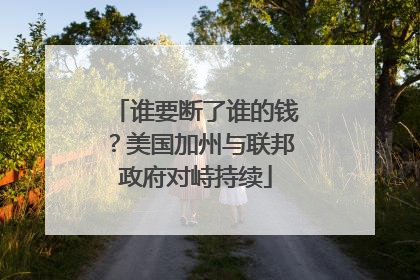 谁要断了谁的钱？美国加州与联邦政府对峙持续