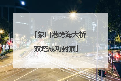 象山港跨海大桥双塔成功封顶