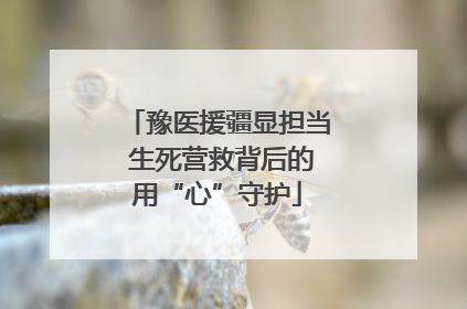 豫医援疆显担当 生死营救背后的用“心”守护
