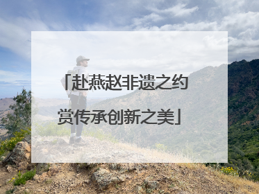 赴燕赵非遗之约 赏传承创新之美