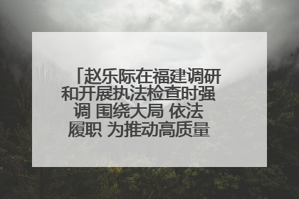 赵乐际在福建调研和开展执法检查时强调 围绕大局 依法履职 为推动高质量发展作出人大贡献