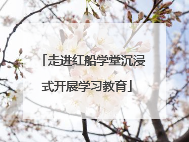 走进红船学堂沉浸式开展学习教育