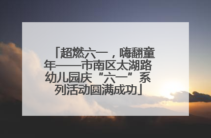 超燃六一，嗨翻童年——市南区太湖路幼儿园庆“六一”系列活动圆满成功