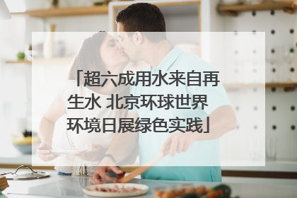 超六成用水来自再生水 北京环球世界环境日展绿色实践