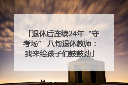 退休后连续24年“守考场” 八旬退休教师：我来给孩子们鼓鼓劲
