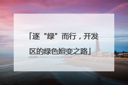逐“绿”而行，开发区的绿色嬗变之路