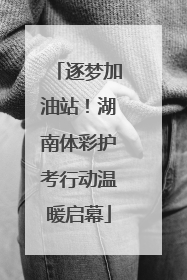 逐梦加油站！湖南体彩护考行动温暖启幕